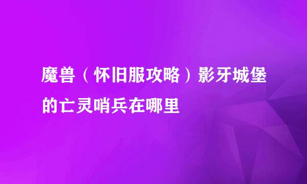 魔兽（怀旧服攻略）影牙城堡的亡灵哨兵在哪里