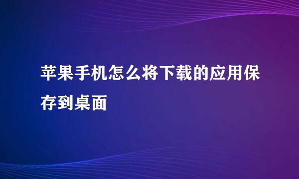 苹果手机怎么将下载的应用保存到桌面