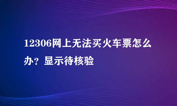 12306网上无法买火车票怎么办？显示待核验