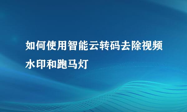 如何使用智能云转码去除视频水印和跑马灯