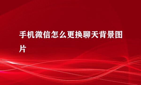 手机微信怎么更换聊天背景图片