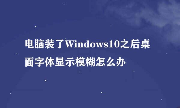 电脑装了Windows10之后桌面字体显示模糊怎么办