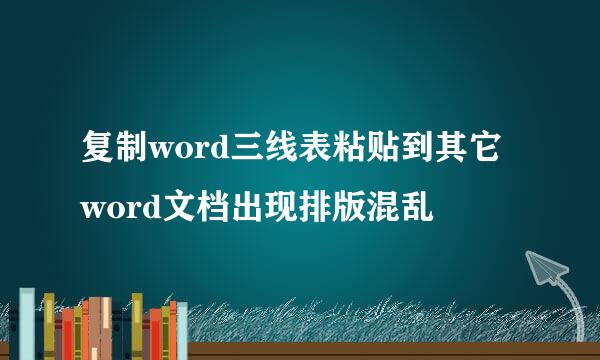 复制word三线表粘贴到其它word文档出现排版混乱