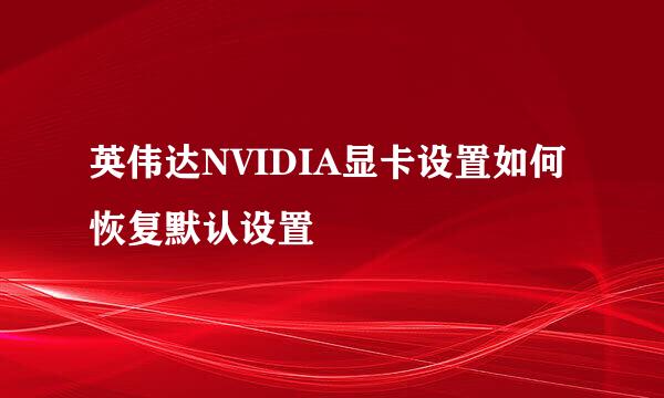 英伟达NVIDIA显卡设置如何恢复默认设置