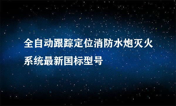 全自动跟踪定位消防水炮灭火系统最新国标型号
