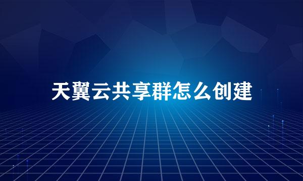 天翼云共享群怎么创建