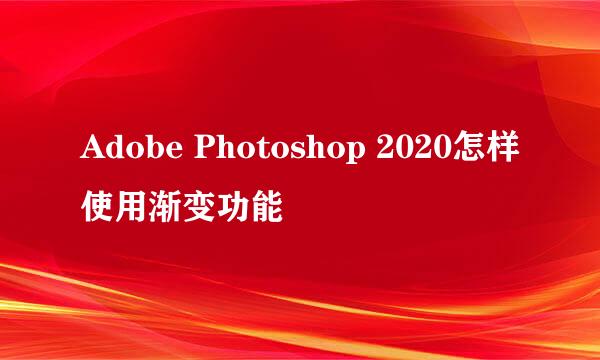 Adobe Photoshop 2020怎样使用渐变功能