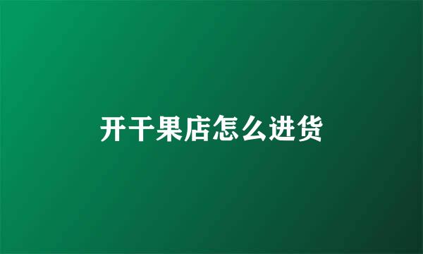 开干果店怎么进货