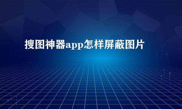 搜图神器app怎样屏蔽图片