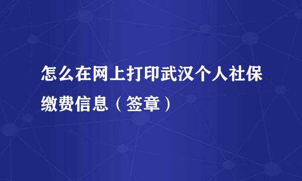怎么在网上打印武汉个人社保缴费信息（签章）