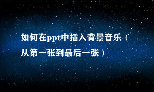 如何在ppt中插入背景音乐（从第一张到最后一张）