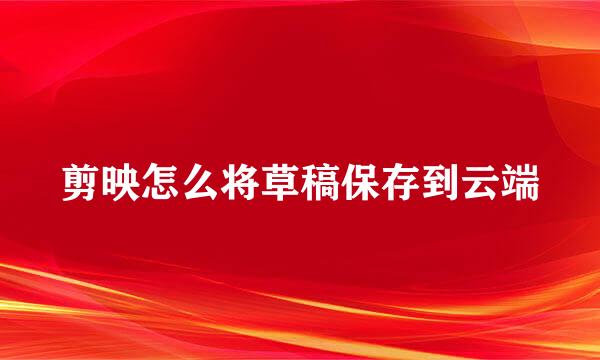 剪映怎么将草稿保存到云端