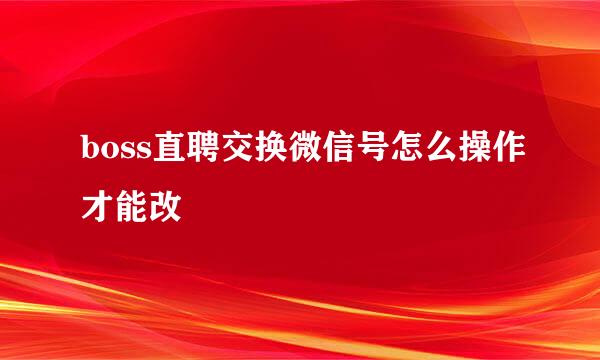 boss直聘交换微信号怎么操作才能改