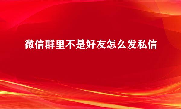 微信群里不是好友怎么发私信