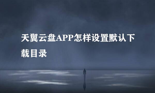 天翼云盘APP怎样设置默认下载目录