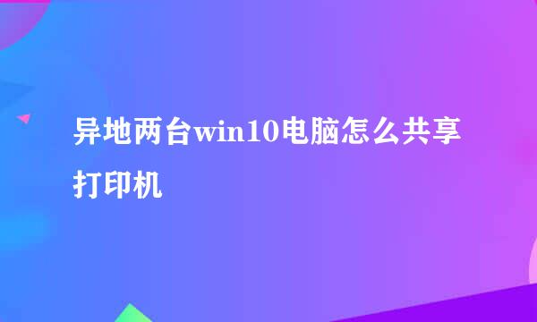 异地两台win10电脑怎么共享打印机