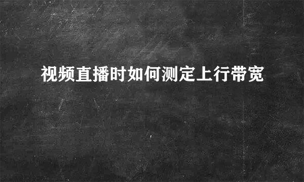 视频直播时如何测定上行带宽
