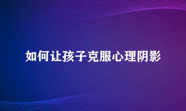 如何让孩子克服心理阴影