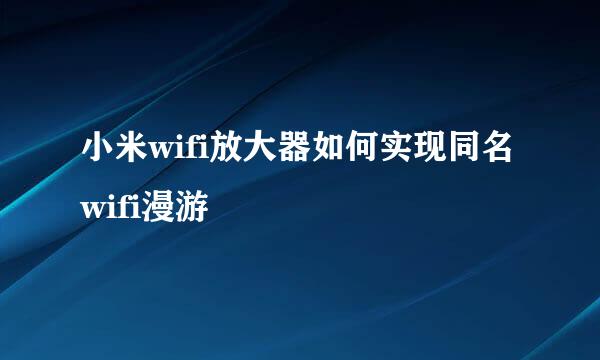 小米wifi放大器如何实现同名wifi漫游