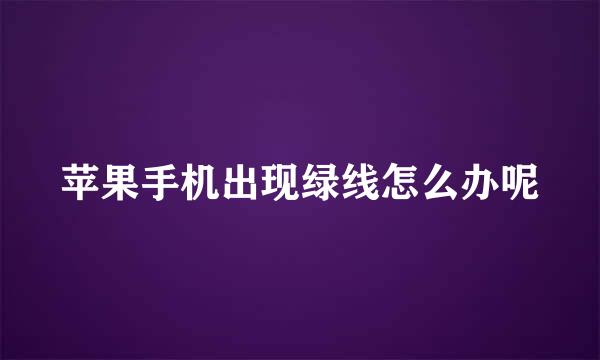 苹果手机出现绿线怎么办呢