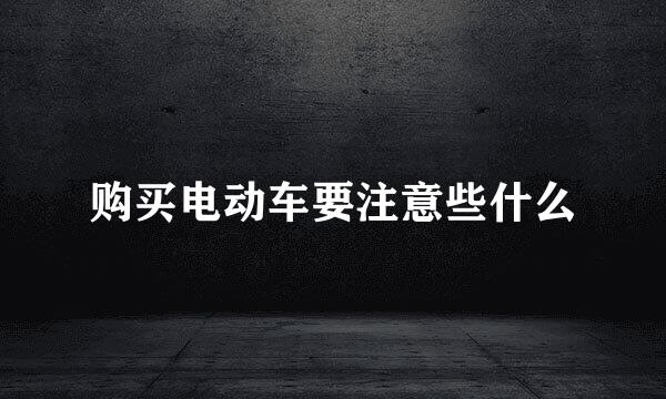 购买电动车要注意些什么