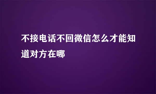 不接电话不回微信怎么才能知道对方在哪