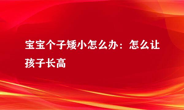 宝宝个子矮小怎么办：怎么让孩子长高