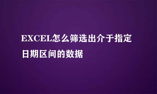 EXCEL怎么筛选出介于指定日期区间的数据