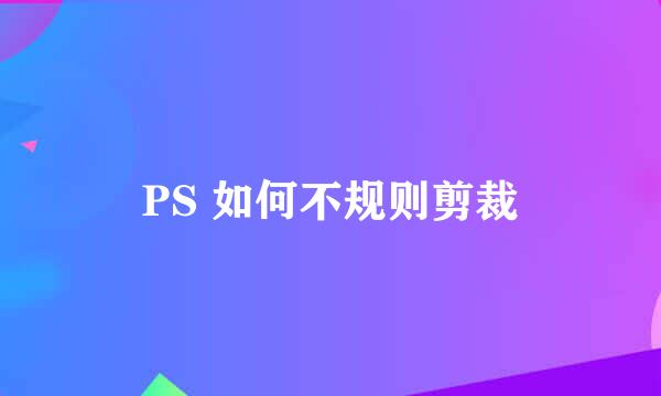 PS 如何不规则剪裁