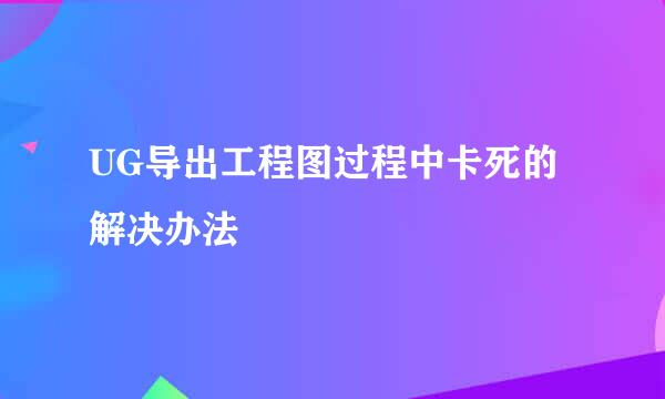 UG导出工程图过程中卡死的解决办法