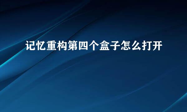 记忆重构第四个盒子怎么打开