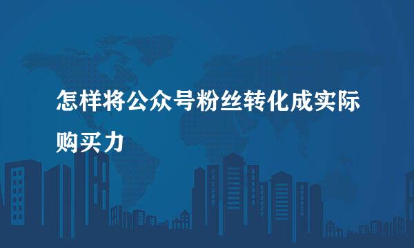 怎样将公众号粉丝转化成实际购买力
