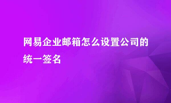 网易企业邮箱怎么设置公司的统一签名