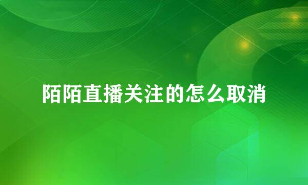 陌陌直播关注的怎么取消