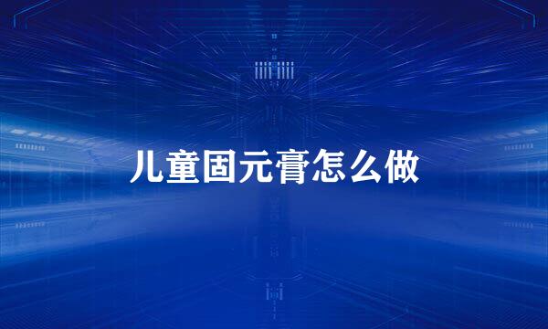 儿童固元膏怎么做