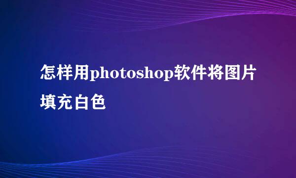 怎样用photoshop软件将图片填充白色