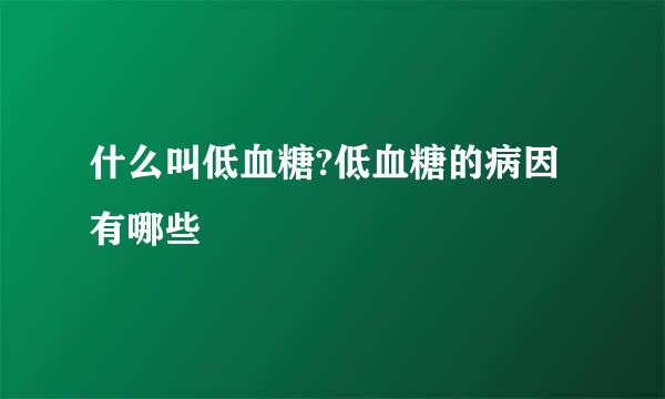 什么叫低血糖?低血糖的病因有哪些