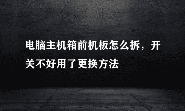 电脑主机箱前机板怎么拆，开关不好用了更换方法