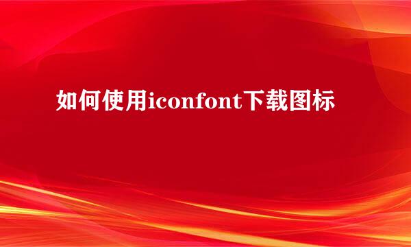 如何使用iconfont下载图标