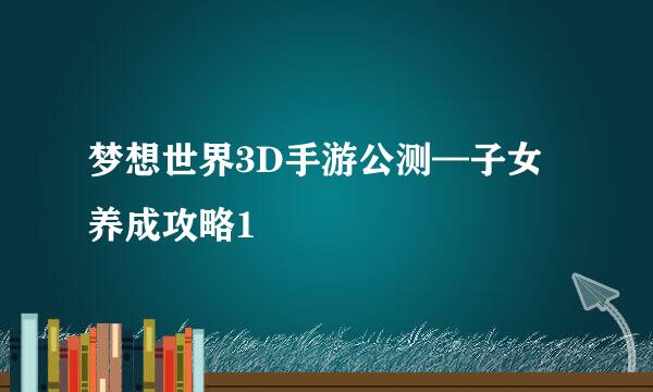 梦想世界3D手游公测—子女养成攻略1