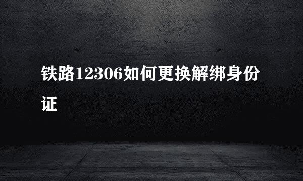 铁路12306如何更换解绑身份证