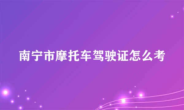 南宁市摩托车驾驶证怎么考