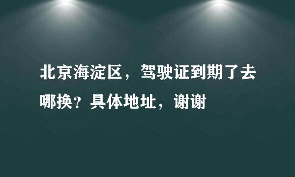 北京海淀区，驾驶证到期了去哪换？具体地址，谢谢