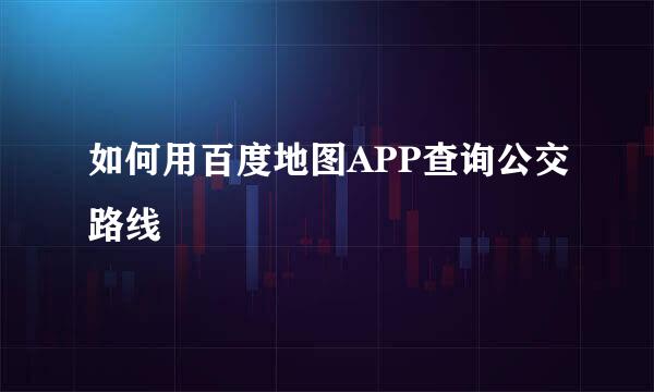如何用百度地图APP查询公交路线
