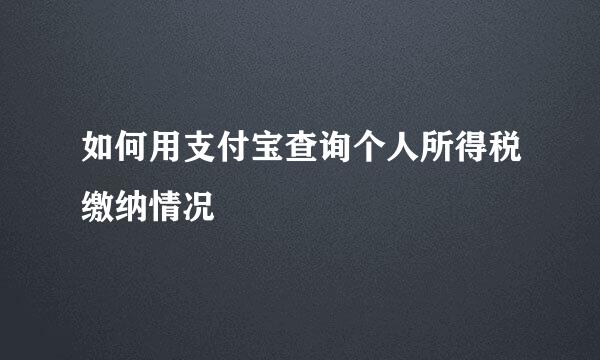 如何用支付宝查询个人所得税缴纳情况