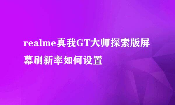 realme真我GT大师探索版屏幕刷新率如何设置