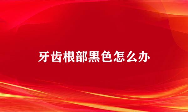 牙齿根部黑色怎么办