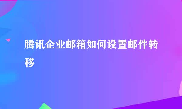 腾讯企业邮箱如何设置邮件转移