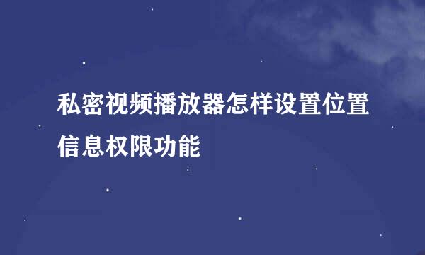 私密视频播放器怎样设置位置信息权限功能