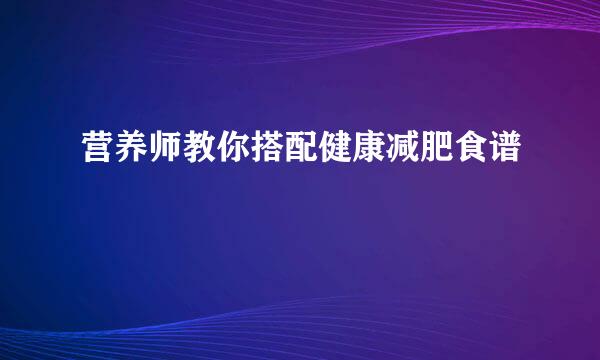 营养师教你搭配健康减肥食谱